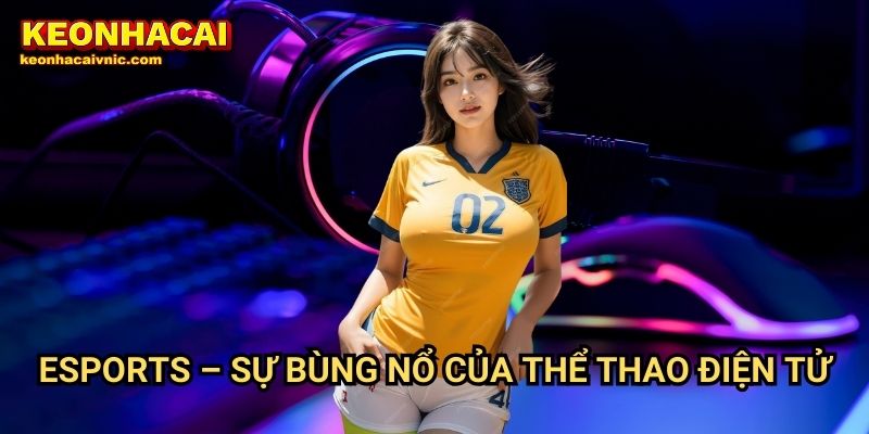 Esports – Sự Bùng Nổ Của Thể Thao Điện Tử